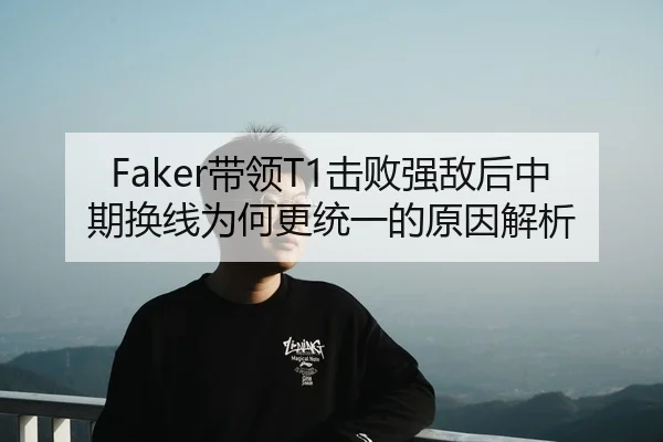 Faker带领T1击败强敌后中期换线为何更统一的原因解析