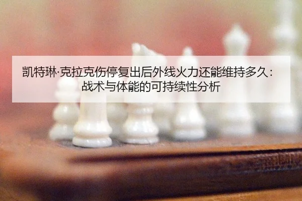 凯特琳·克拉克伤停复出后外线火力还能维持多久：战术与体能的可持续性分析