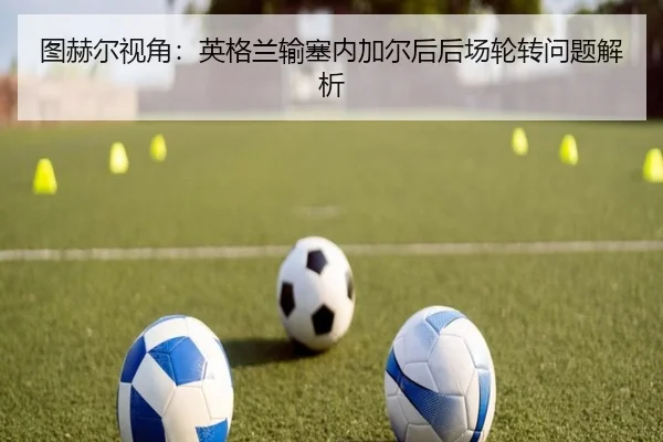 图赫尔视角：英格兰输塞内加尔后后场轮转问题解析